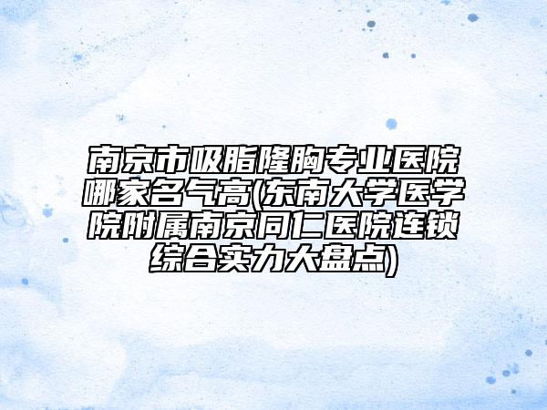 南京市吸脂隆胸专业医院哪家名气高(东南大学医学院附属南京同仁医院连锁综合实力大盘点)