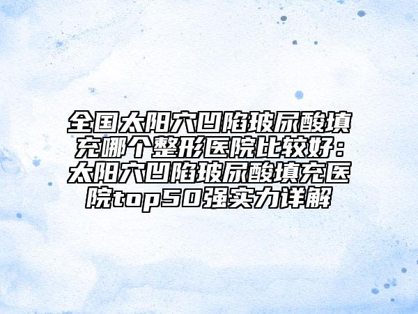 全国太阳穴凹陷玻尿酸填充哪个整形医院比较好：太阳穴凹陷玻尿酸填充医院top50强实力详解