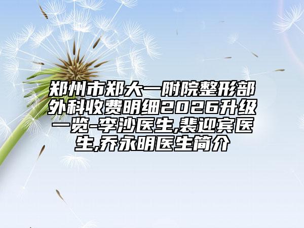 郑州市郑大一附院整形部外科收费明细2026升级一览-李沙医生,裴迎宾医生,乔永明医生简介