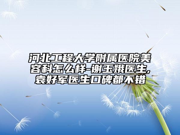 河北工程大学附属医院美容科怎么样-谢玉娥医生,袁好军医生口碑都不错