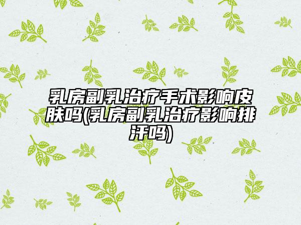 乳房副乳治疗手术影响皮肤吗(乳房副乳治疗影响排汗吗)