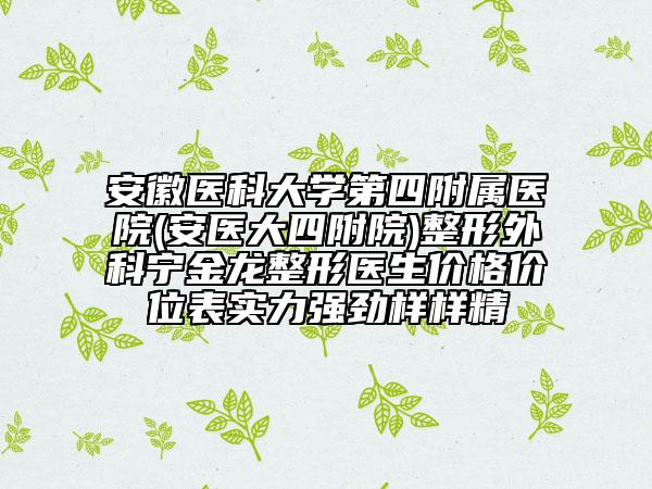安徽医科大学第四附属医院(安医大四附院)整形外科宁金龙整形医生价格价位表实力强劲样样精