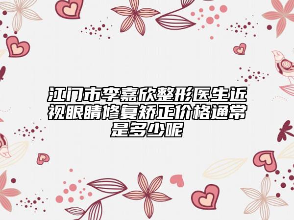 江门市李嘉欣整形医生近视眼睛修复矫正价格通常是多少呢