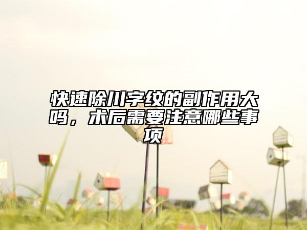 快速除川字纹的副作用大吗，术后需要注意哪些事项
