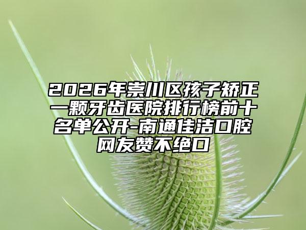 2026年崇川区孩子矫正一颗牙齿医院排行榜前十名单公开-南通佳洁口腔网友赞不绝口