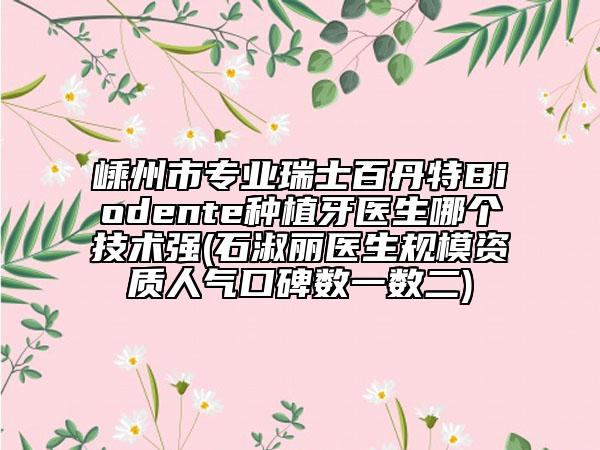 嵊州市专业瑞士百丹特Biodente种植牙医生哪个技术强(石淑丽医生规模资质人气口碑数一数二)