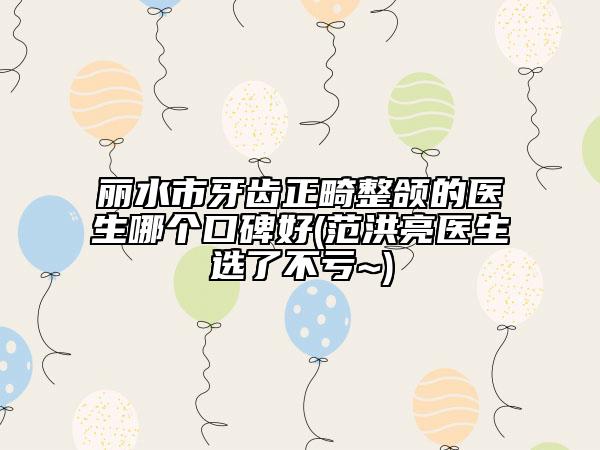 丽水市牙齿正畸整颌的医生哪个口碑好(范洪亮医生选了不亏~)