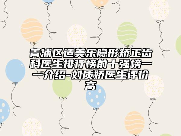 青浦区适美乐隐形矫正齿科医生排行榜前十强榜一一介绍-刘质娇医生评价高