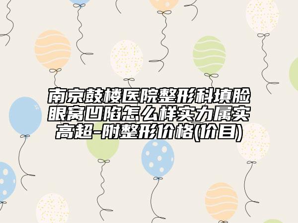 南京鼓楼医院整形科填脸眼窝凹陷怎么样实力属实高超-附整形价格(价目)