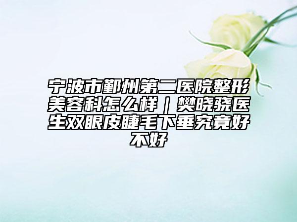 宁波市鄞州第二医院整形美容科怎么样｜樊晓骁医生双眼皮睫毛下垂究竟好不好