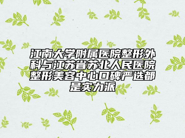 江南大学附属医院整形外科与江苏省苏北人民医院整形美容中心口碑严选都是实力派