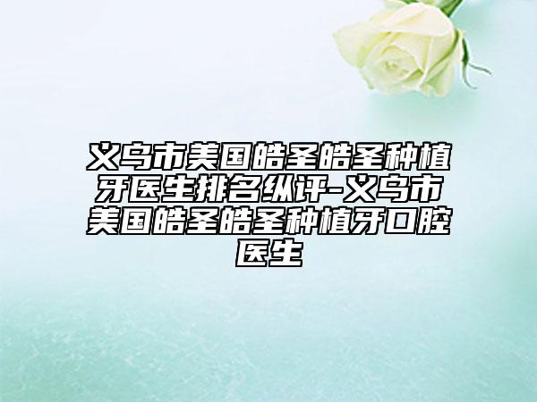 义乌市美国皓圣皓圣种植牙医生排名纵评-义乌市美国皓圣皓圣种植牙口腔医生