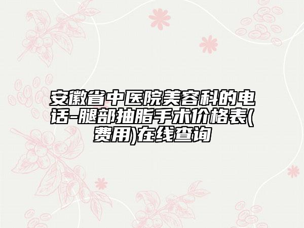 安徽省中医院美容科的电话-腿部抽脂手术价格表(费用)在线查询