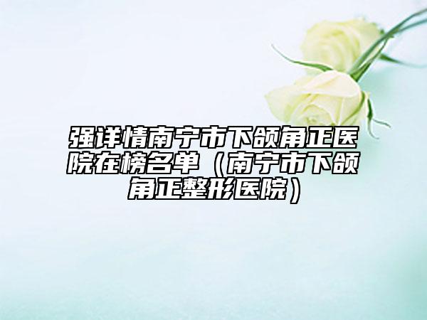 强详情南宁市下颌角正医院在榜名单（南宁市下颌角正整形医院）