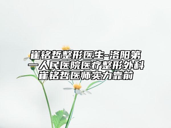 崔铭哲整形医生-洛阳第一人民医院医疗整形外科崔铭哲医师实力靠前