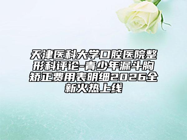 天津医科大学口腔医院整形科评论-青少年漏斗胸矫正费用表明细2026全新火热上线