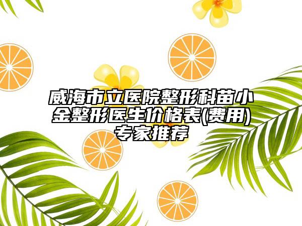 威海市立医院整形科苗小金整形医生价格表(费用)专家推荐