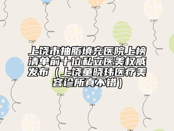 上饶市抽脂填充医院上榜清单前十位私立医美权威发布（上饶童晓玮医疗美容诊所真不错）