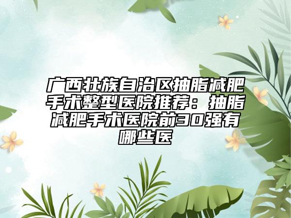 广西壮族自治区抽脂减肥手术整型医院推荐：抽脂减肥手术医院前30强有哪些医