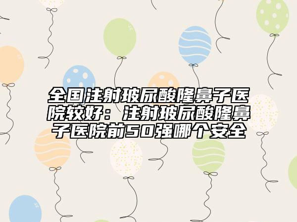 全国注射玻尿酸隆鼻子医院较好：注射玻尿酸隆鼻子医院前50强哪个安全