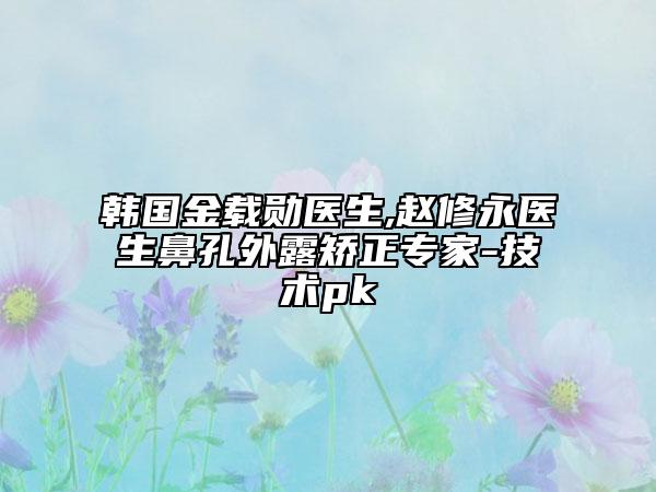 韩国金载勋医生,赵修永医生鼻孔外露矫正专家-技术pk