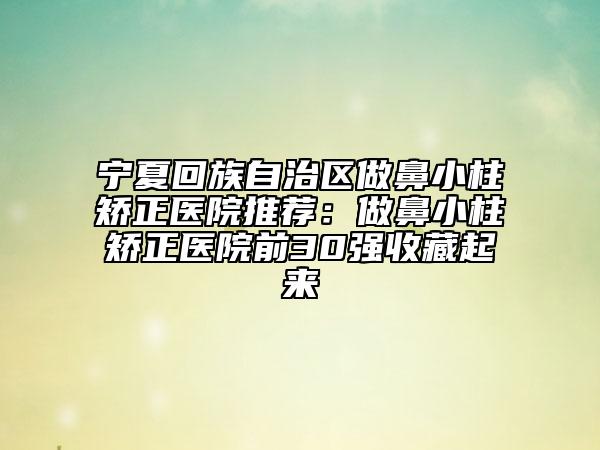 宁夏回族自治区做鼻小柱矫正医院推荐：做鼻小柱矫正医院前30强收藏起来