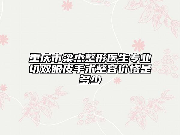 重庆市梁杰整形医生专业切双眼皮手术整容价格是多少