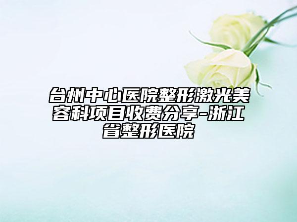 台州中心医院整形激光美容科项目收费分享-浙江省整形医院