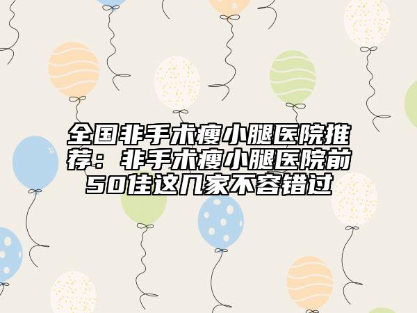 全国非手术瘦小腿医院推荐：非手术瘦小腿医院前50佳这几家不容错过
