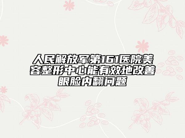 人民解放军第161医院美容整形中心能有效地改善眼脸内翻问题
