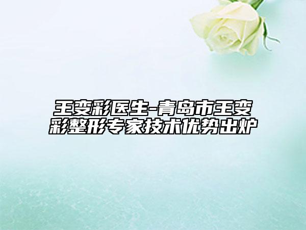 王变彩医生-青岛市王变彩整形专家技术优势出炉