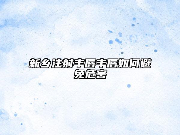 新乡注射丰唇丰唇如何避免危害