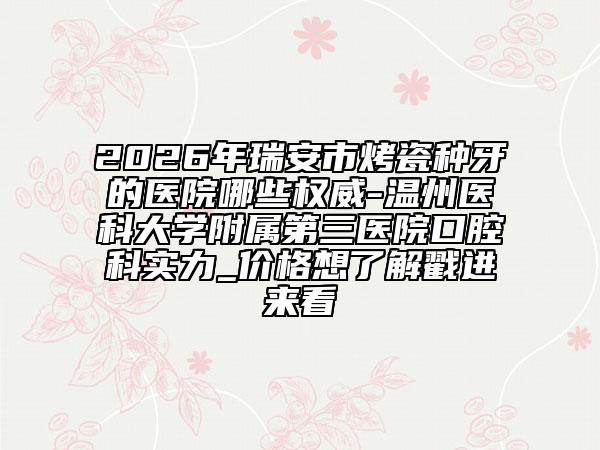 2026年瑞安市烤瓷种牙的医院哪些权威-温州医科大学附属第三医院口腔科实力_价格想了解戳进来看