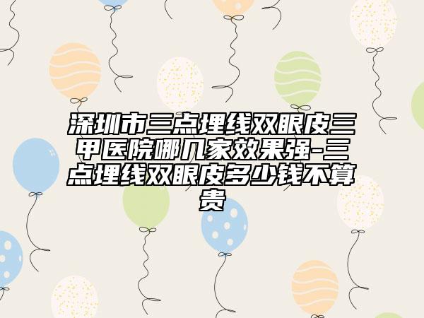 深圳市三点埋线双眼皮三甲医院哪几家效果强-三点埋线双眼皮多少钱不算贵