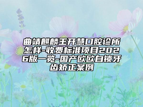 曲靖麒麟王开慧口腔诊所怎样-收费标准项目2026版一览-国产欧欧自锁牙齿矫正案例