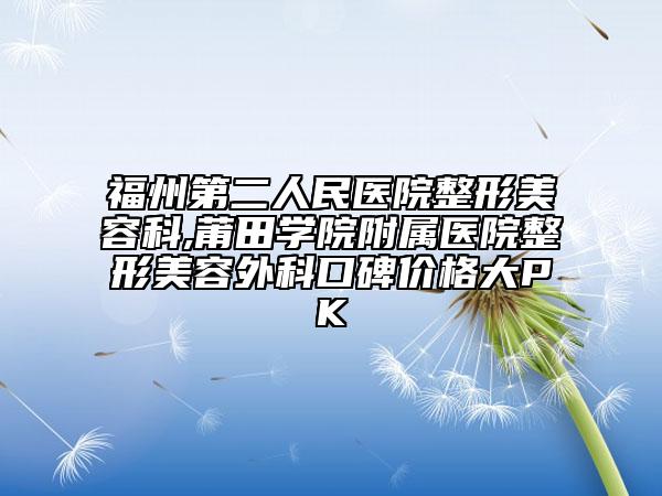 福州第二人民医院整形美容科,莆田学院附属医院整形美容外科口碑价格大PK