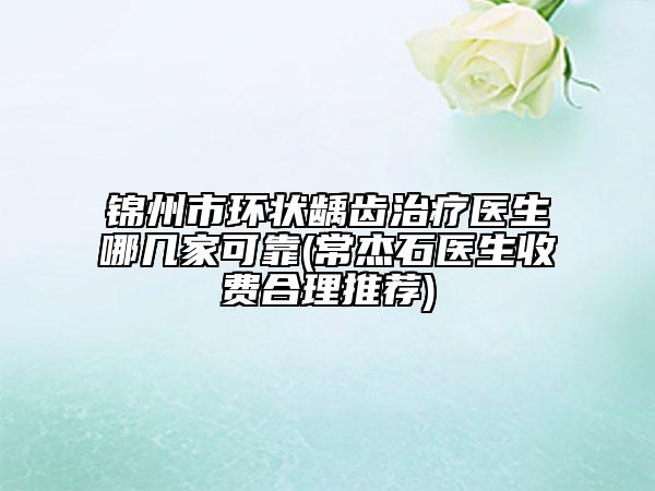 锦州市环状龋齿治疗医生哪几家可靠(常杰石医生收费合理推荐)