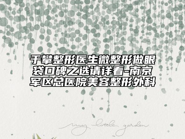 于攀整形医生微整形做眼袋口碑之选请详看-南京军区总医院美容整形外科