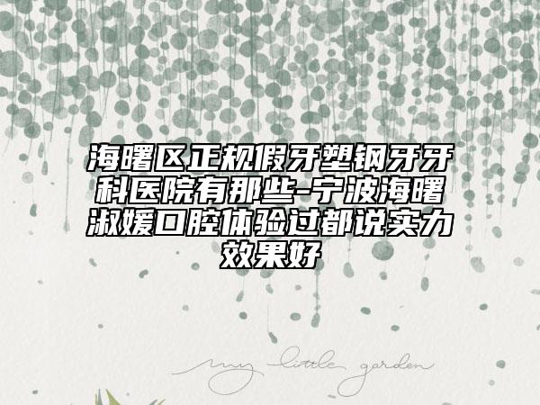 海曙区正规假牙塑钢牙牙科医院有那些-宁波海曙淑媛口腔体验过都说实力效果好
