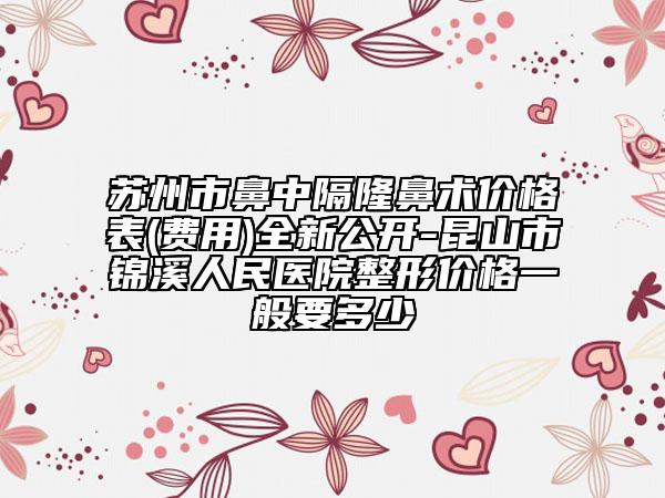 苏州市鼻中隔隆鼻术价格表(费用)全新公开-昆山市锦溪人民医院整形价格一般要多少