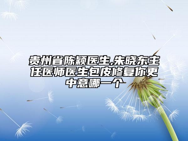 贵州省陈颖医生,朱晓东主任医师医生包皮修复你更中意哪一个