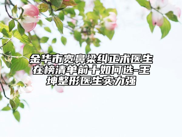 金华市宽鼻梁纠正术医生在榜清单前十如何选-王坤整形医生实力强