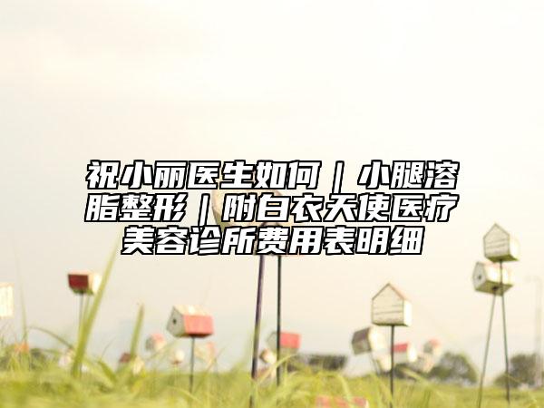 祝小丽医生如何｜小腿溶脂整形｜附白衣天使医疗美容诊所费用表明细