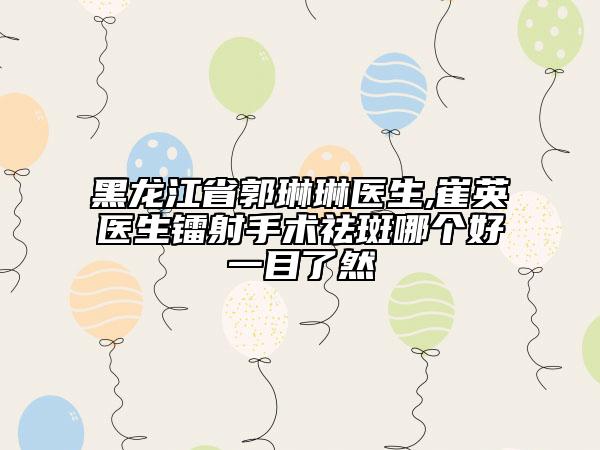 黑龙江省郭琳琳医生,崔英医生镭射手术祛斑哪个好一目了然