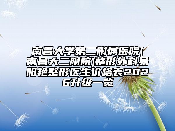 南昌大学第二附属医院(南昌大二附院)整形外科易阳艳整形医生价格表2026升级一览