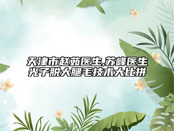 天津市赵茹医生,苏峰医生光子脱大腿毛技术大比拼