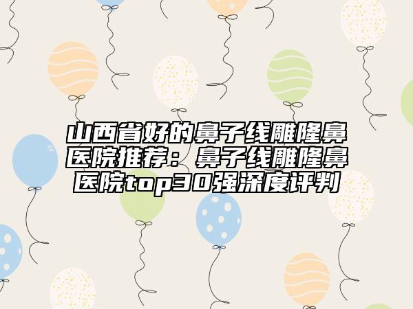 山西省好的鼻子线雕隆鼻医院推荐：鼻子线雕隆鼻医院top30强深度评判