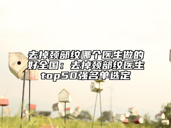 去掉颈部纹哪个医生做的好全国：去掉颈部纹医生top50强名单选定