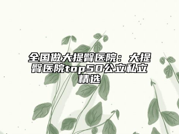 全国做大提臀医院：大提臀医院top50公立私立精选