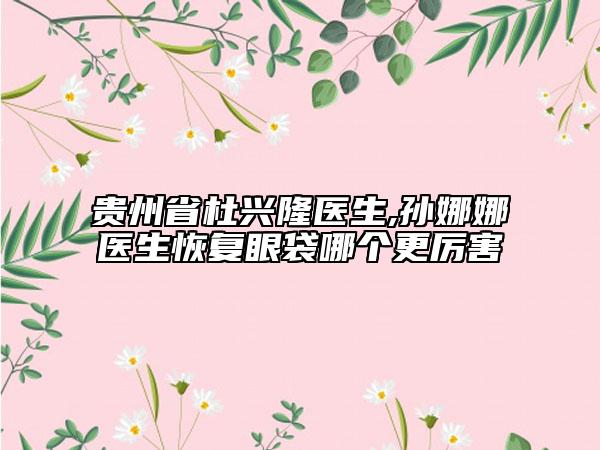 贵州省杜兴隆医生,孙娜娜医生恢复眼袋哪个更厉害